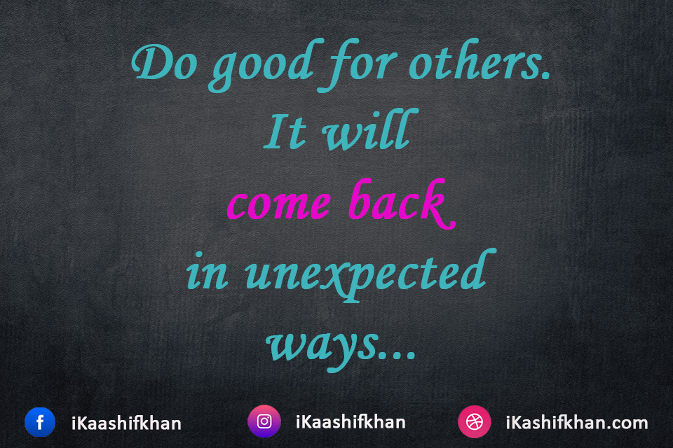 Do good for others. It will come back in unexpected ways...